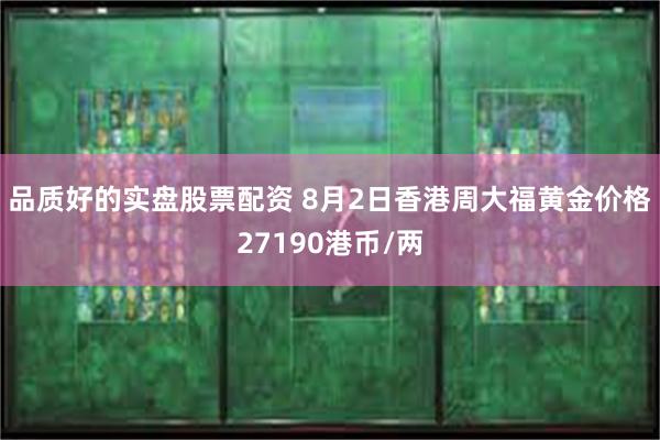 品质好的实盘股票配资 8月2日香港周大福黄金价格27190港币/两