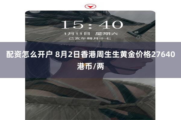 配资怎么开户 8月2日香港周生生黄金价格27640港币/两