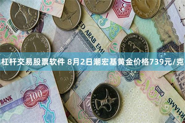 杠杆交易股票软件 8月2日潮宏基黄金价格739元/克