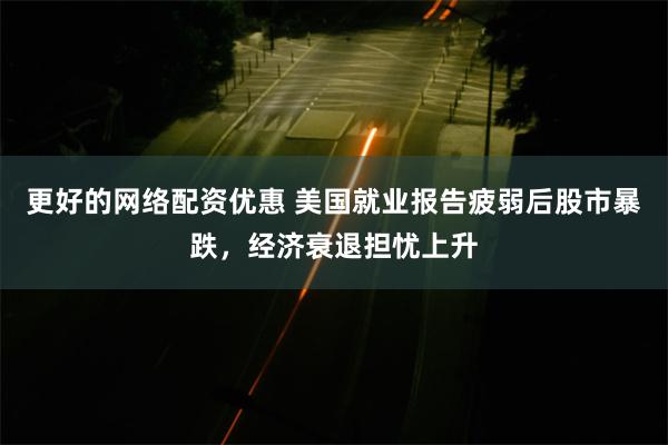 更好的网络配资优惠 美国就业报告疲弱后股市暴跌，经济衰退担忧上升