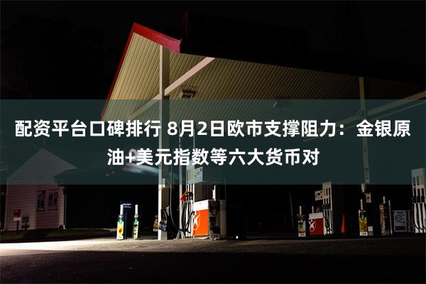 配资平台口碑排行 8月2日欧市支撑阻力：金银原油+美元指数等六大货币对