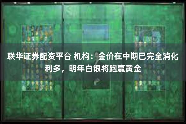 联华证券配资平台 机构：金价在中期已完全消化利多，明年白银将跑赢黄金