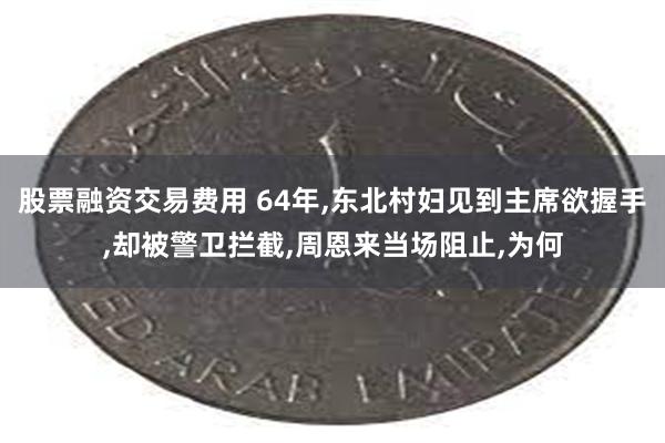 股票融资交易费用 64年,东北村妇见到主席欲握手,却被警卫拦截,周恩来当场阻止,为何