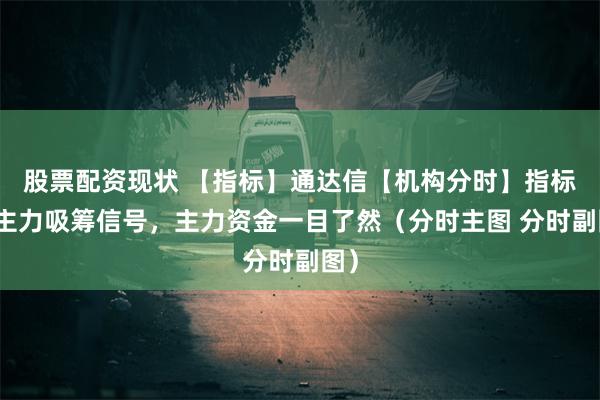 股票配资现状 【指标】通达信【机构分时】指标，主力吸筹信号，主力资金一目了然（分时主图 分时副图）