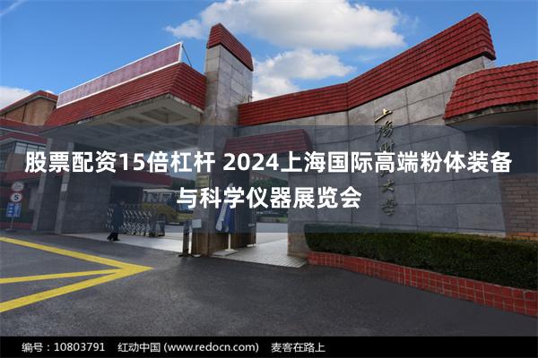 股票配资15倍杠杆 2024上海国际高端粉体装备与科学仪器展览会