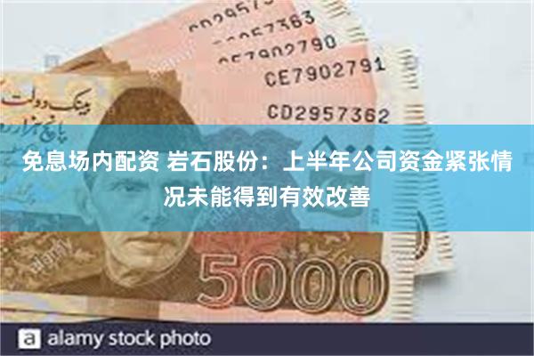 免息场内配资 岩石股份：上半年公司资金紧张情况未能得到有效改善