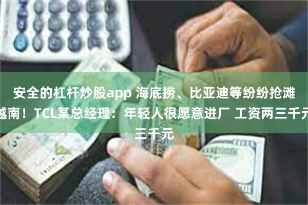 安全的杠杆炒股app 海底捞、比亚迪等纷纷抢滩越南！TCL某总经理：年轻人很愿意进厂 工资两三千元