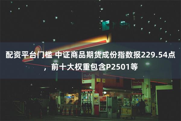 配资平台门槛 中证商品期货成份指数报229.54点，前十大权重包含P2501等