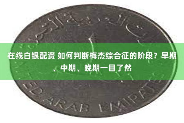 在线白银配资 如何判断梅杰综合征的阶段？早期、中期、晚期一目了然