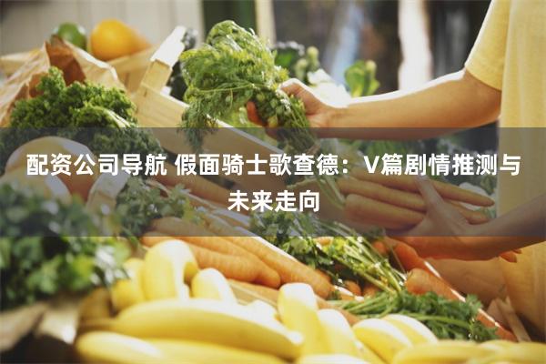 配资公司导航 假面骑士歌查德：V篇剧情推测与未来走向