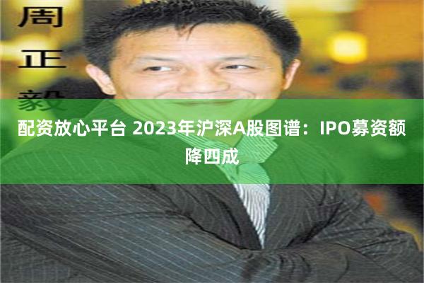 配资放心平台 2023年沪深A股图谱：IPO募资额降四成