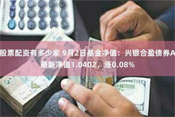 股票配资有多少家 9月2日基金净值：兴银合盈债券A最新净值1.0402，涨0.08%