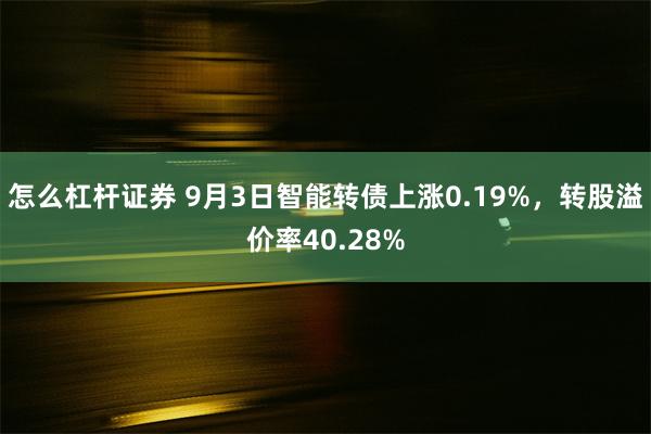 怎么杠杆证券 9月3日智能转债上涨0.19%，转股溢价率40.28%