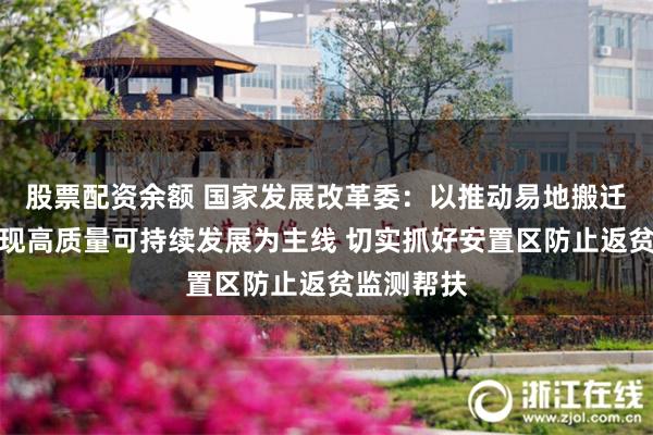 股票配资余额 国家发展改革委：以推动易地搬迁安置区实现高质量可持续发展为主线 切实抓好安置区防止返贫监测帮扶