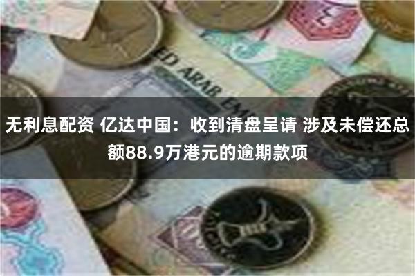 无利息配资 亿达中国：收到清盘呈请 涉及未偿还总额88.9万港元的逾期款项