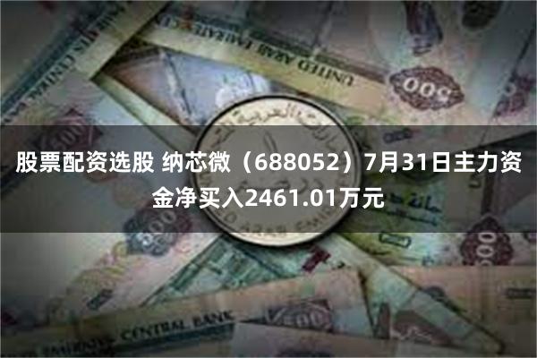 股票配资选股 纳芯微（688052）7月31日主力资金净买入2461.01万元