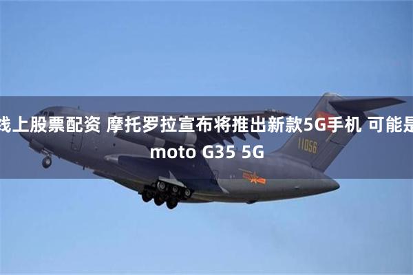 线上股票配资 摩托罗拉宣布将推出新款5G手机 可能是moto G35 5G