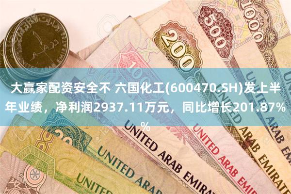 大赢家配资安全不 六国化工(600470.SH)发上半年业绩，净利润2937.11万元，同比增长201.87%