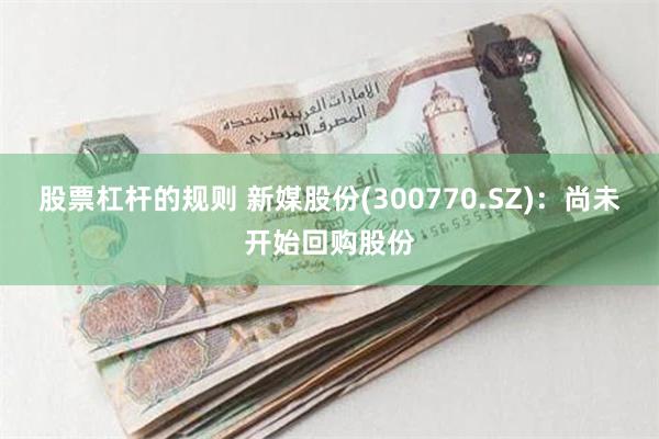 股票杠杆的规则 新媒股份(300770.SZ)：尚未开始回购股份