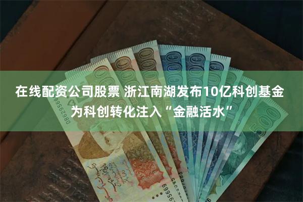 在线配资公司股票 浙江南湖发布10亿科创基金 为科创转化注入“金融活水”