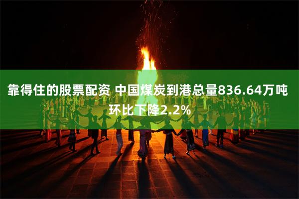 靠得住的股票配资 中国煤炭到港总量836.64万吨 环比下降2.2%