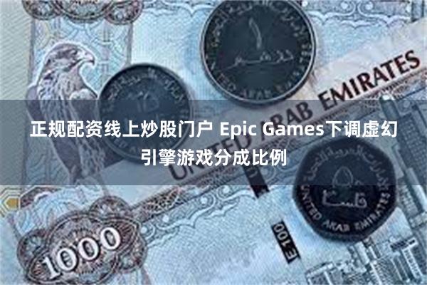 正规配资线上炒股门户 Epic Games下调虚幻引擎游戏分成比例