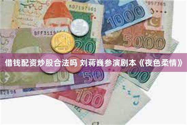 借钱配资炒股合法吗 刘蒋巍参演剧本《夜色柔情》