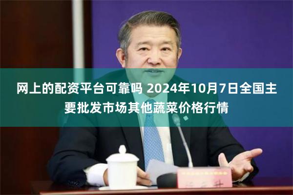 网上的配资平台可靠吗 2024年10月7日全国主要批发市场其他蔬菜价格行情