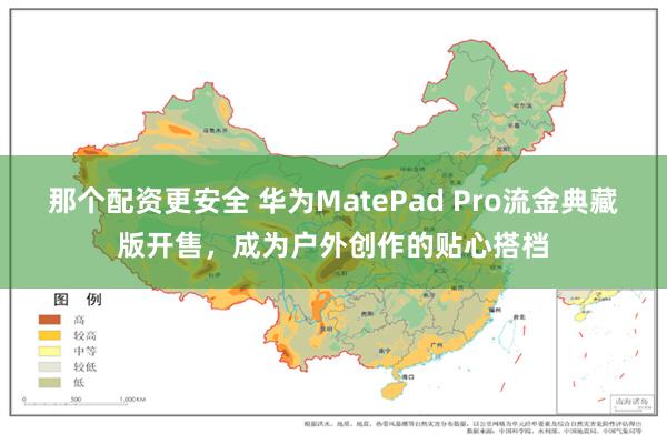 那个配资更安全 华为MatePad Pro流金典藏版开售，成为户外创作的贴心搭档