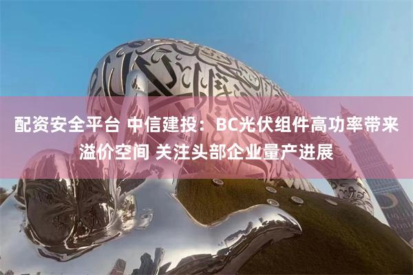 配资安全平台 中信建投：BC光伏组件高功率带来溢价空间 关注头部企业量产进展