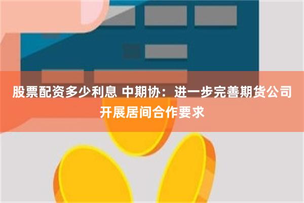 股票配资多少利息 中期协：进一步完善期货公司开展居间合作要求