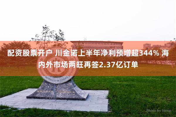 配资股票开户 川金诺上半年净利预增超344% 海内外市场两旺再签2.37亿订单