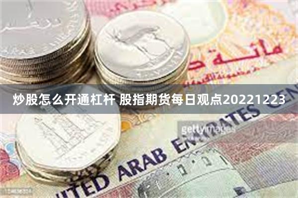 炒股怎么开通杠杆 股指期货每日观点20221223