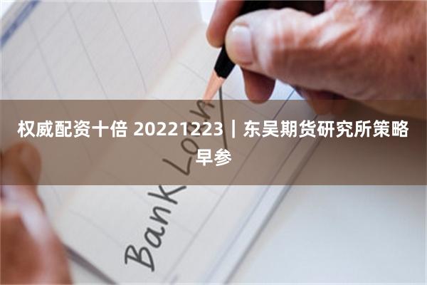 权威配资十倍 20221223｜东吴期货研究所策略早参