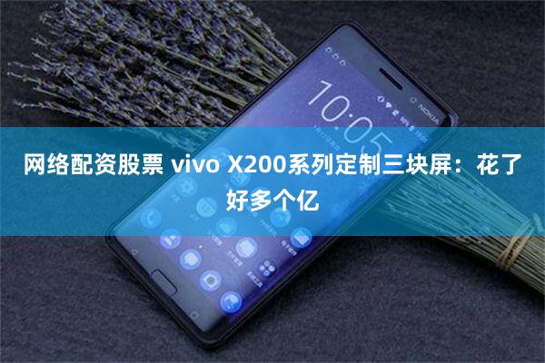 网络配资股票 vivo X200系列定制三块屏：花了好多个亿