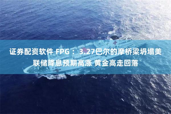 证券配资软件 FPG ：3.27巴尔的摩桥梁坍塌美联储降息预期高涨 黄金高走回落