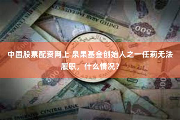 中国股票配资网上 泉果基金创始人之一任莉无法履职，什么情况？