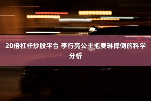 20倍杠杆炒股平台 李行亮公主抱麦琳摔倒的科学分析