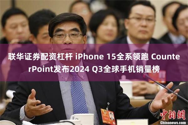 联华证券配资杠杆 iPhone 15全系领跑 CounterPoint发布2024 Q3全球手机销量榜