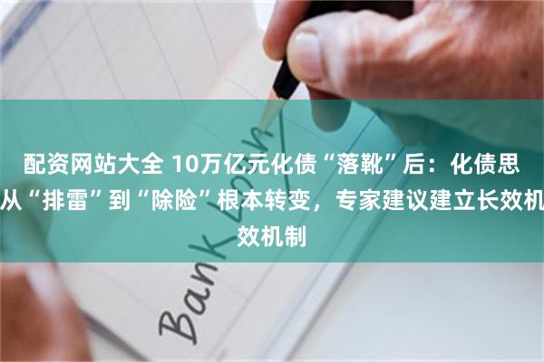 配资网站大全 10万亿元化债“落靴”后：化债思路从“排雷”到“除险”根本转变，专家建议建立长效机制