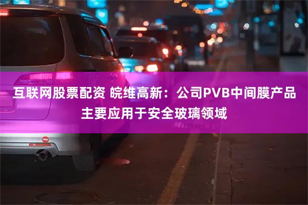 互联网股票配资 皖维高新：公司PVB中间膜产品主要应用于安全玻璃领域