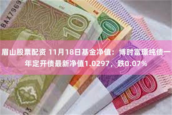 眉山股票配资 11月18日基金净值：博时富璟纯债一年定开债最新净值1.0297，跌0.07%