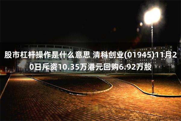 股市杠杆操作是什么意思 清科创业(01945)11月20日斥资10.35万港元回购6.92万股