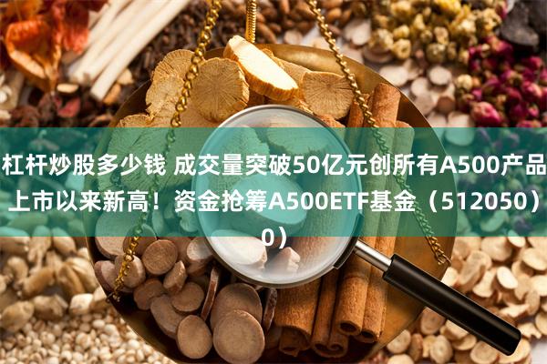 杠杆炒股多少钱 成交量突破50亿元创所有A500产品上市以来新高！资金抢筹A500ETF基金（512050）