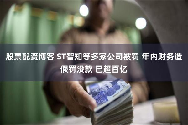 股票配资博客 ST智知等多家公司被罚 年内财务造假罚没款 已超百亿