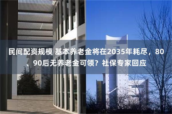 民间配资规模 基本养老金将在2035年耗尽，80、90后无养老金可领？社保专家回应