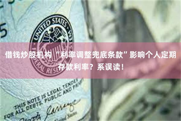 借钱炒股机构 “利率调整兜底条款”影响个人定期存款利率？系误读！