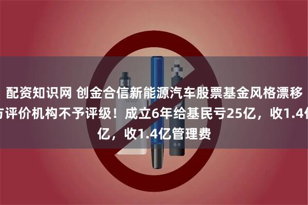 配资知识网 创金合信新能源汽车股票基金风格漂移，第三方评价机构不予评级！成立6年给基民亏25亿，收1.4亿管理费