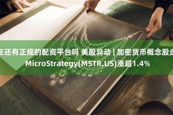 现在还有正规的配资平台吗 美股异动 | 加密货币概念股走高 MicroStrategy(MSTR.US)涨超1.4%