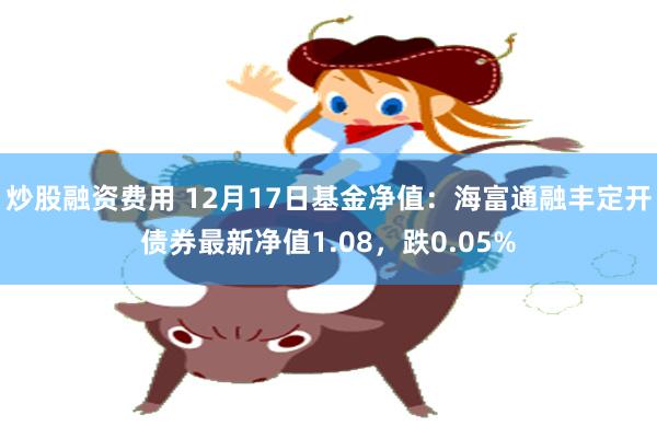 炒股融资费用 12月17日基金净值：海富通融丰定开债券最新净值1.08，跌0.05%